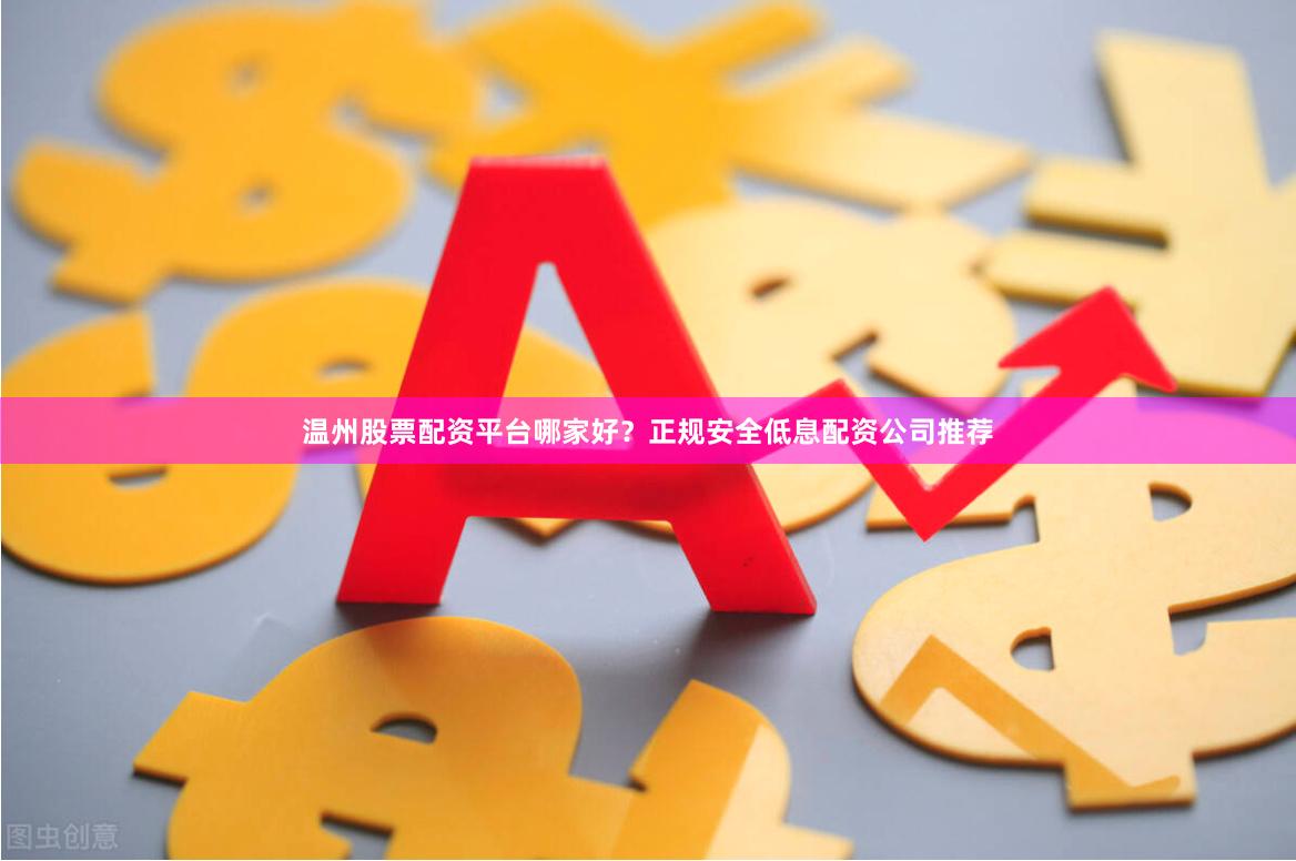 温州股票配资平台哪家好?正规安全低息配资公司推荐