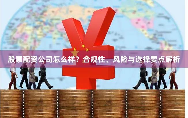 股票配资公司怎么样？合规性、风险与选择要点解析