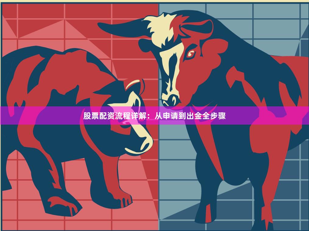 股票配资流程详解：从申请到出金全步骤