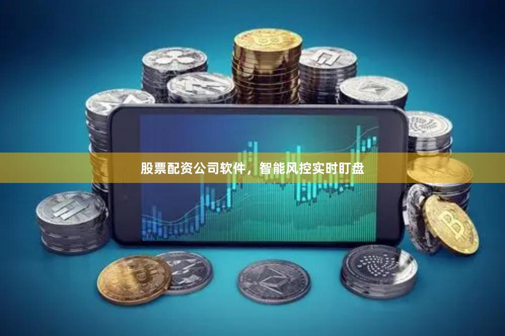 股票配资公司软件，智能风控实时盯盘