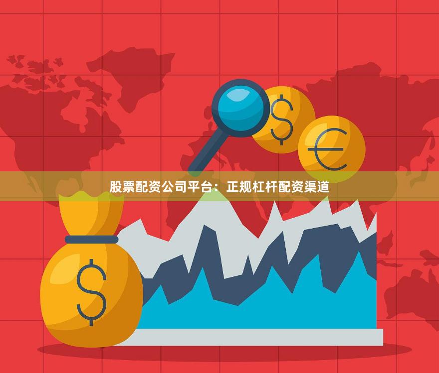 股票配资公司平台：正规杠杆配资渠道