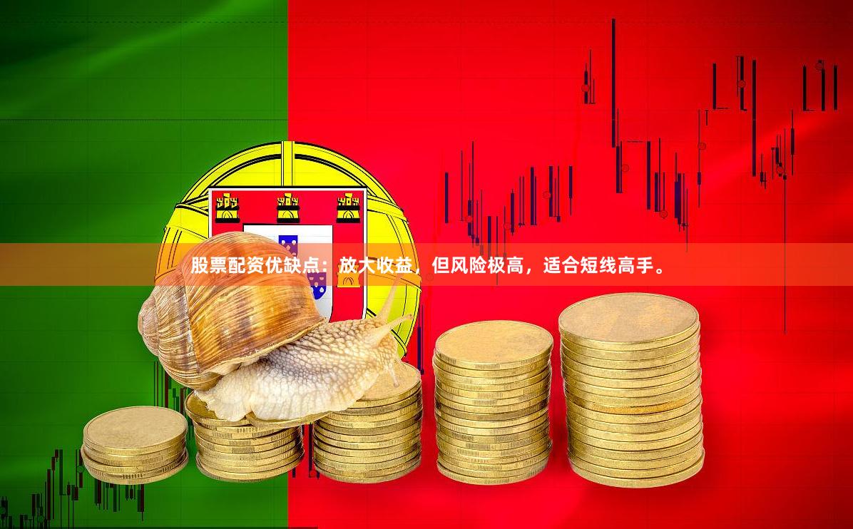 股票配资优缺点：放大收益，但风险极高，适合短线高手。