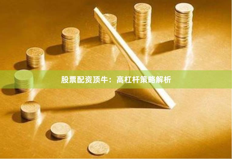 股票配资顶牛：高杠杆策略解析