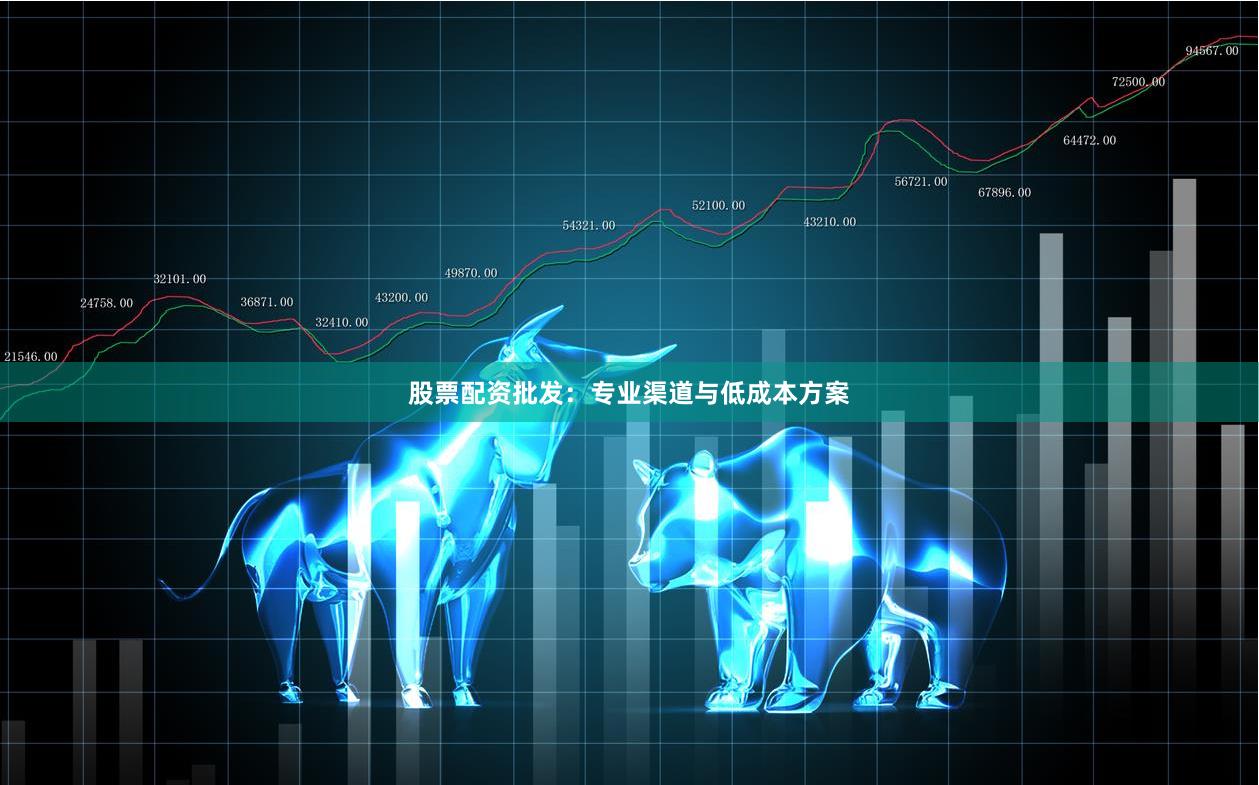 股票配资批发：专业渠道与低成本方案