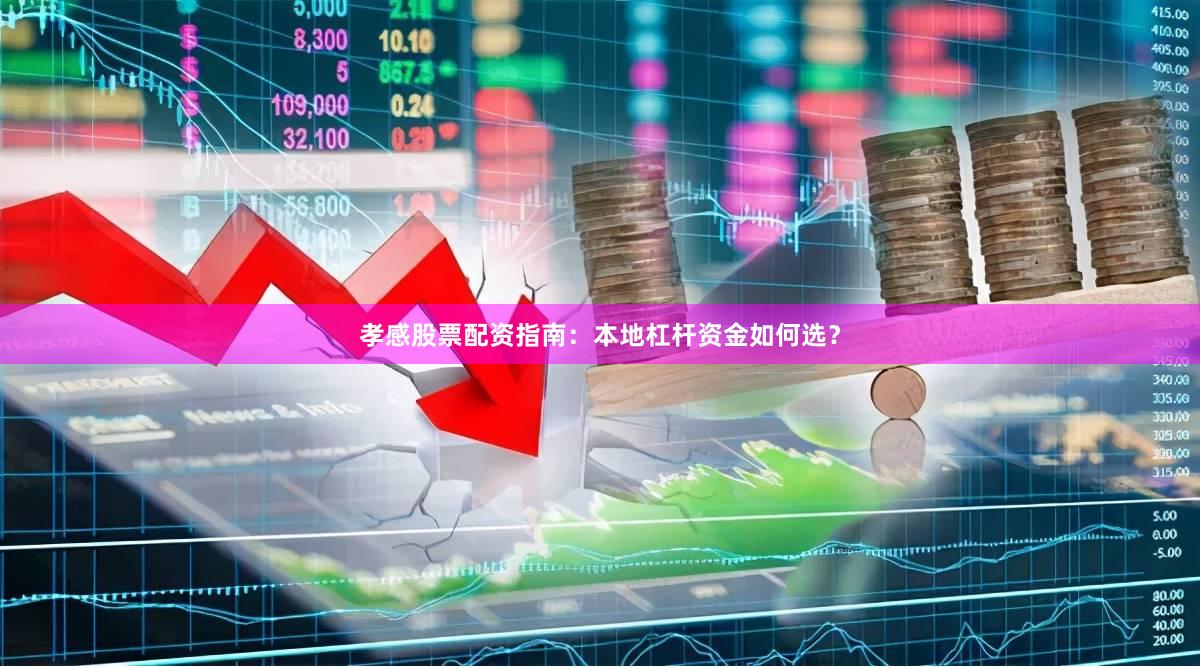 孝感股票配资指南：本地杠杆资金如何选？