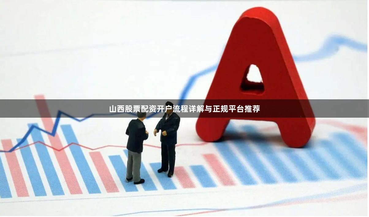 山西股票配资开户流程详解与正规平台推荐