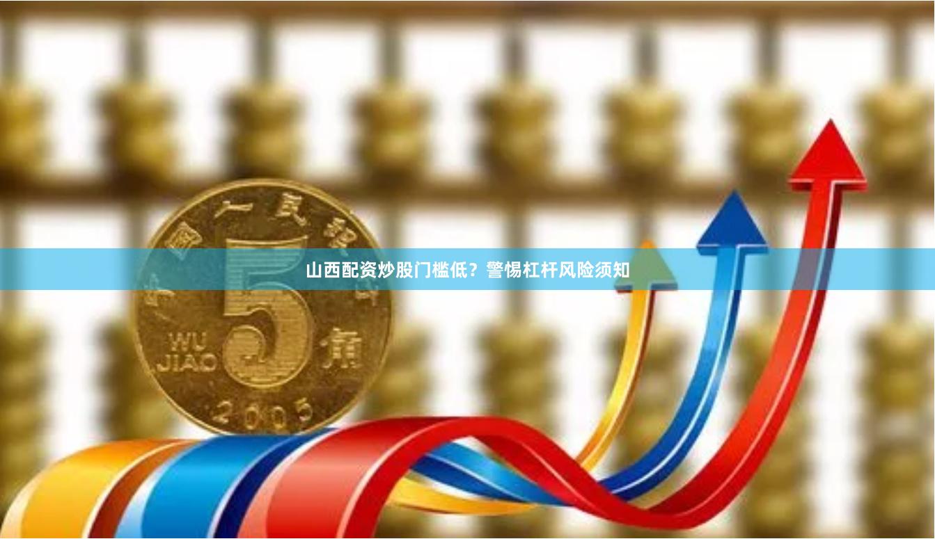 山西配资炒股门槛低?警惕杠杆风险须知