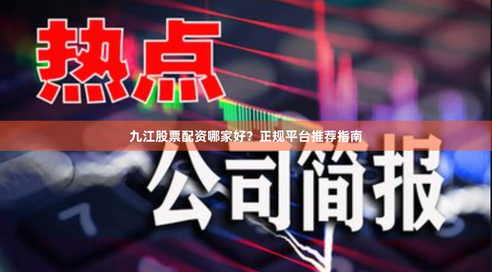 九江股票配资哪家好?正规平台推荐指南