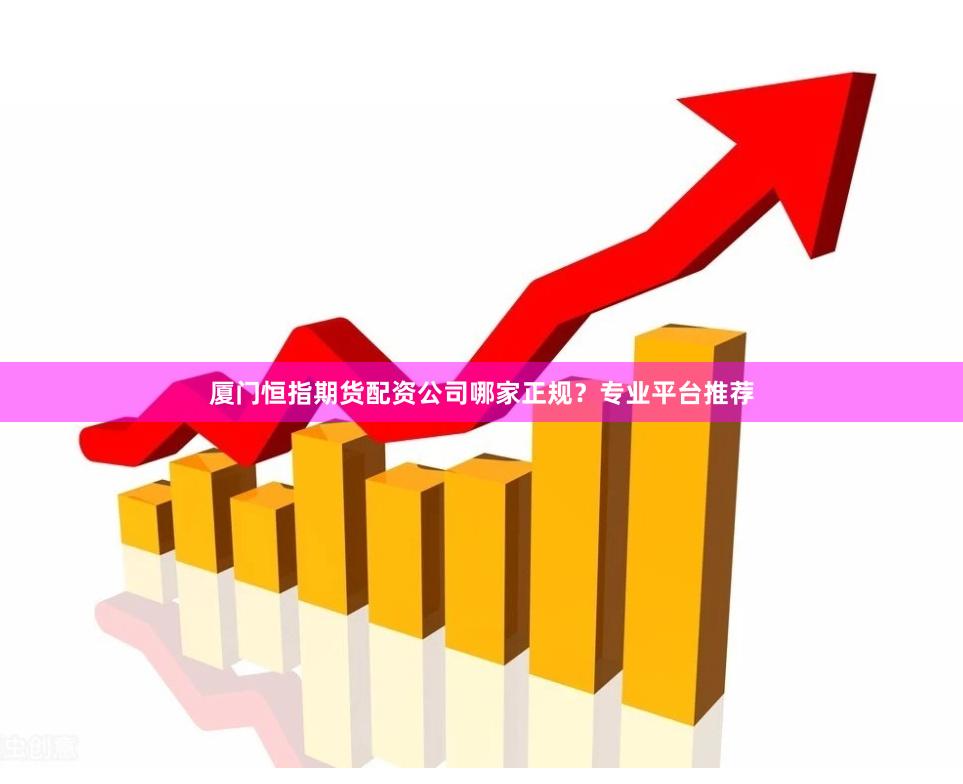 厦门恒指期货配资公司哪家正规？专业平台推荐