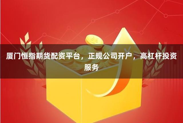 厦门恒指期货配资平台，正规公司开户，高杠杆投资服务
