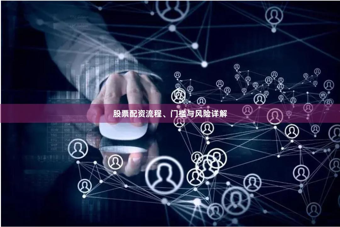 股票配资流程、门槛与风险详解