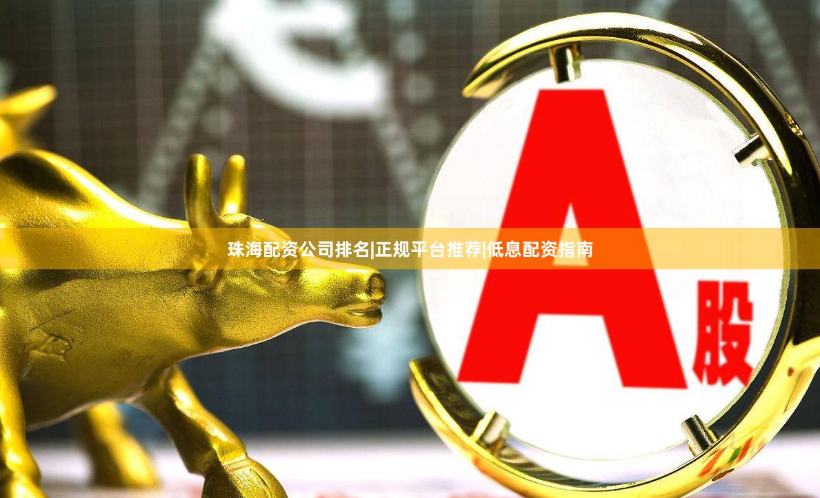 珠海配资公司排名|正规平台推荐|低息配资指南