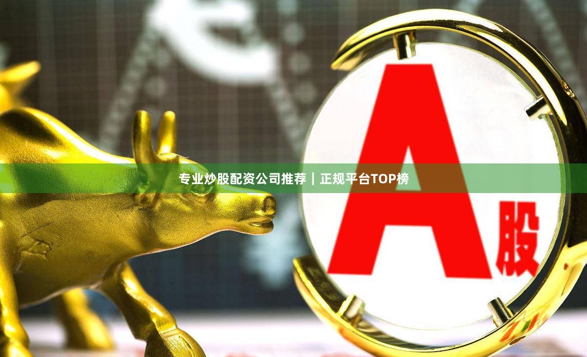 专业炒股配资公司推荐|正规平台TOP榜